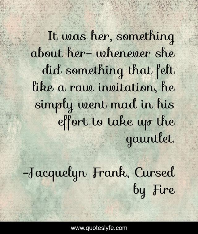 It was her, something about her- whenever she did something that felt like a raw invitation, he simply went mad in his effort to take up the gauntlet.