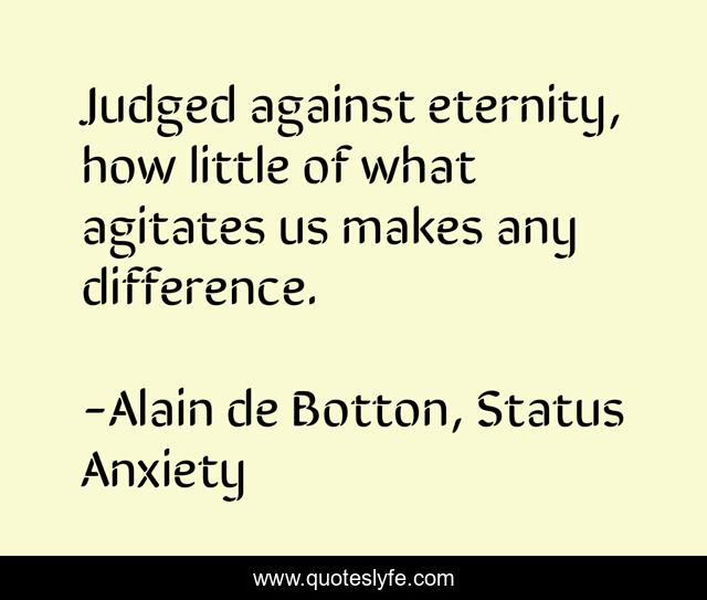 Judged against eternity, how little of what agitates us makes any difference.