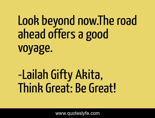 Look beyond now.The road ahead offers a good voyage.