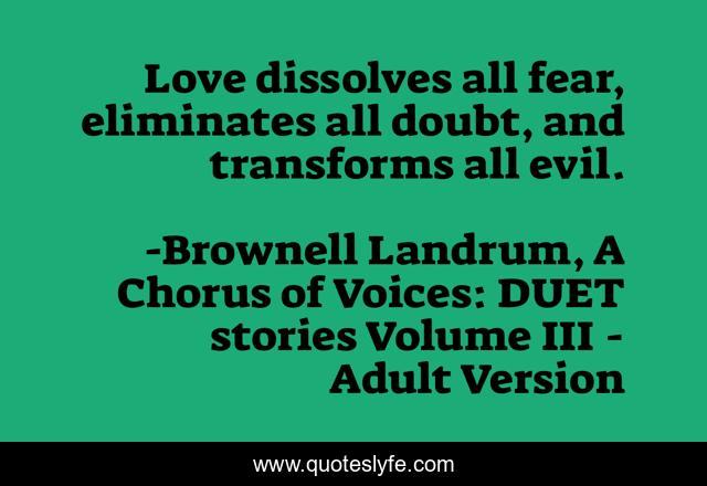 Love dissolves all fear, eliminates all doubt, and transforms all evil.