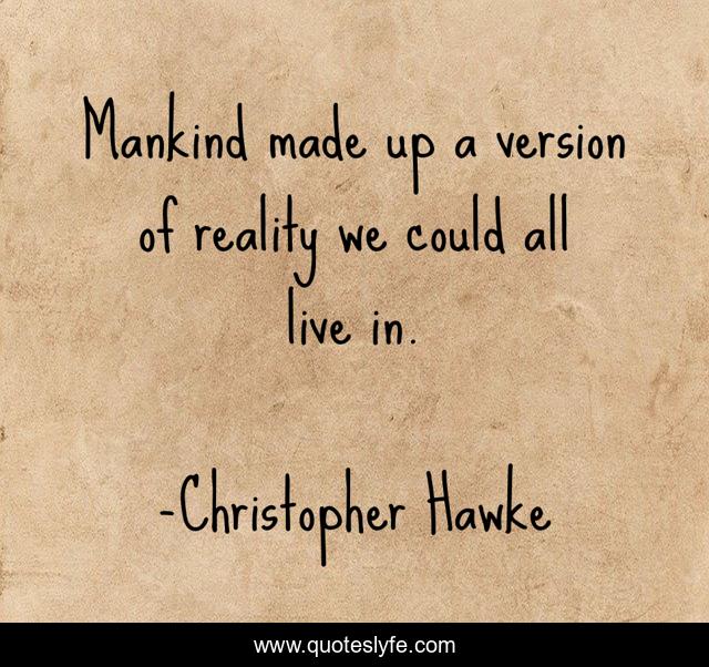Mankind made up a version of reality we could all live in.
