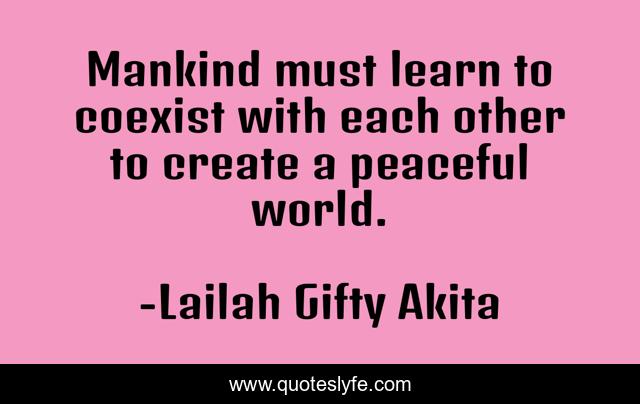 Mankind must learn to coexist with each other to create a peaceful world.