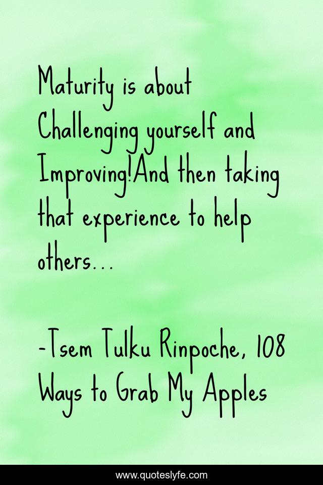 Maturity is about Challenging yourself and Improving!And then taking that experience to help others...