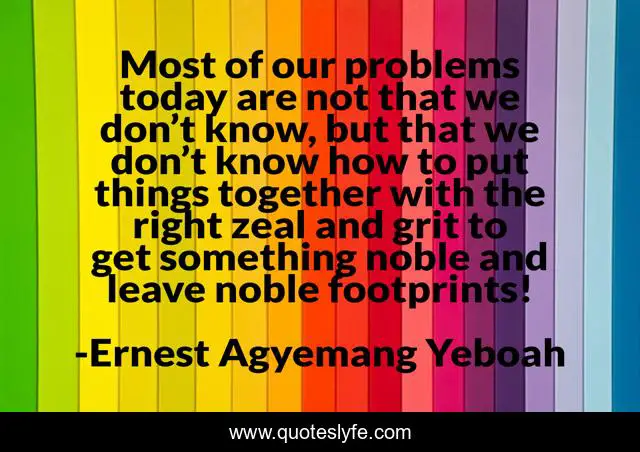 Most of our problems today are not that we don’t know, but that we don’t know how to put things together with the right zeal and grit to get something noble and leave noble footprints!