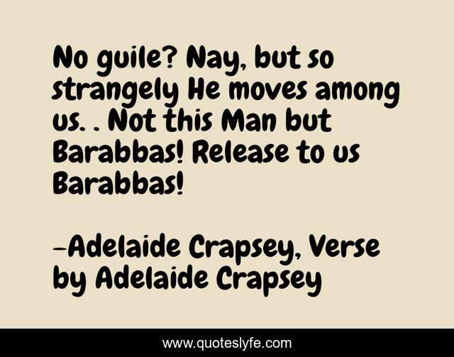 No guile? Nay, but so strangely He moves among us. . Not this Man but Barabbas! Release to us Barabbas!