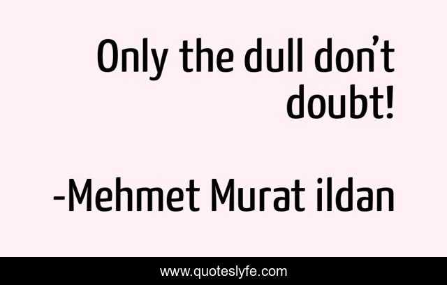 Only the dull don’t doubt!