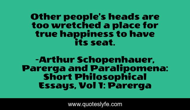 Other people's heads are too wretched a place for true happiness to have its seat.
