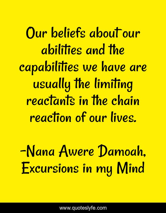 Our beliefs about our abilities and the capabilities we have are usually the limiting reactants in the chain reaction of our lives.