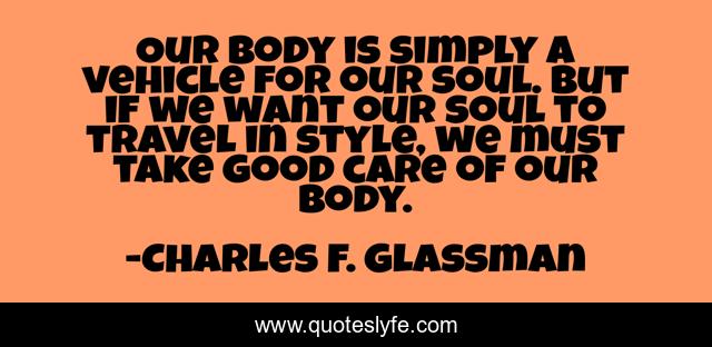 Our body is simply a vehicle for our soul. But if we want our soul to travel in style, we must take good care of our body.
