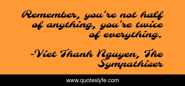 Remember, you're not half of anything, you're twice of everything.