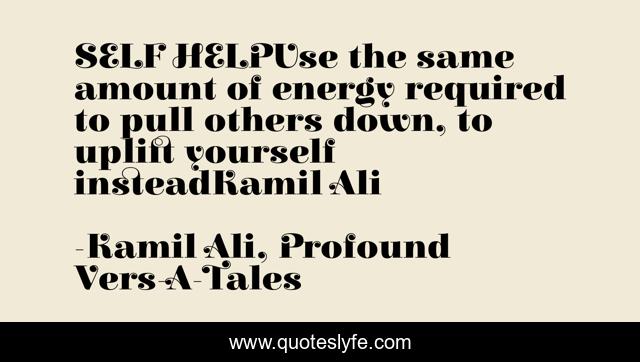 SELF HELPUse the same amount of energy required to pull others down, to uplift yourself insteadKamil Ali