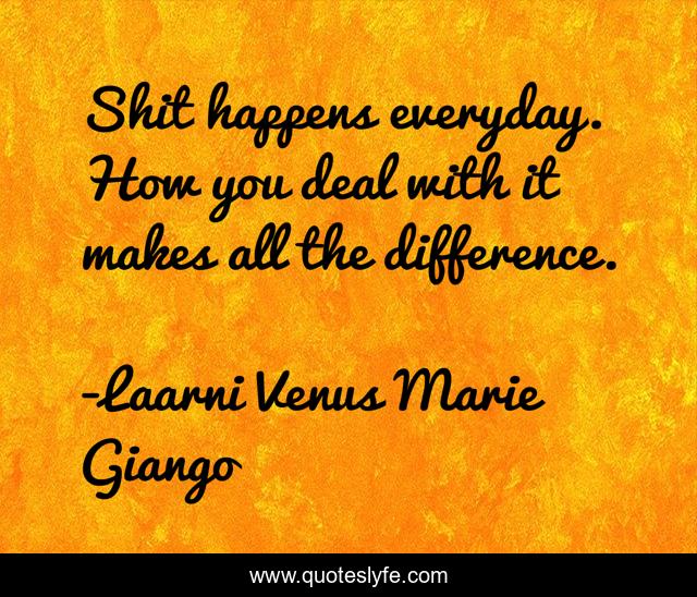 Shit happens everyday. How you deal with it makes all the difference.