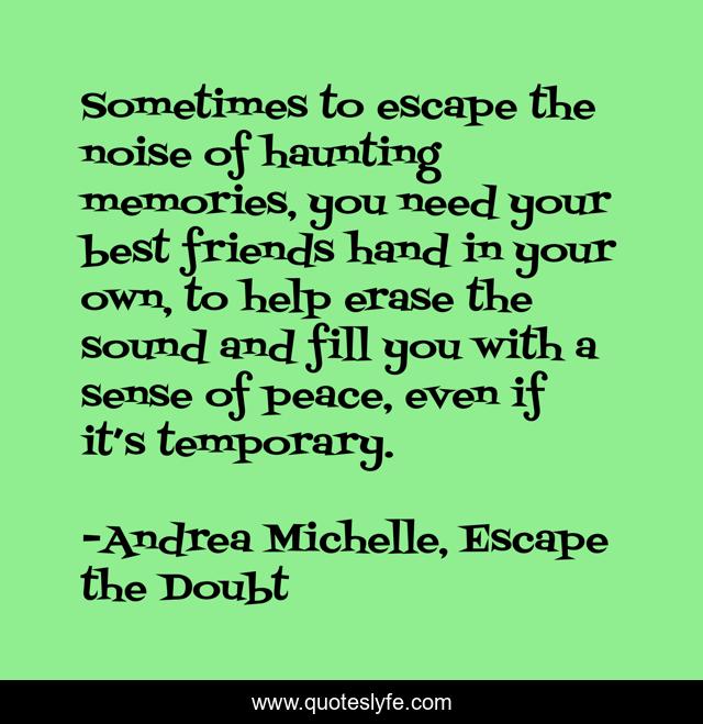 Sometimes to escape the noise of haunting memories, you need your best friends hand in your own, to help erase the sound and fill you with a sense of peace, even if it’s temporary.