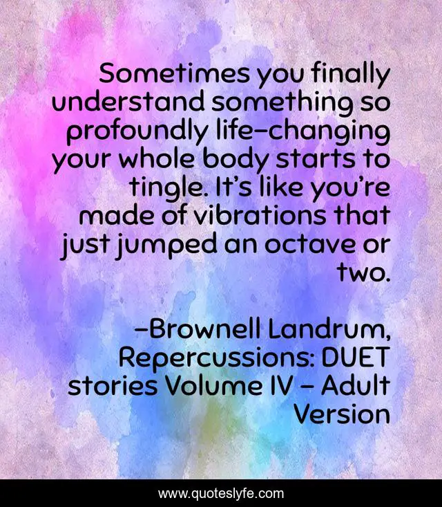 Sometimes you finally understand something so profoundly life-changing your whole body starts to tingle. It’s like you’re made of vibrations that just jumped an octave or two.