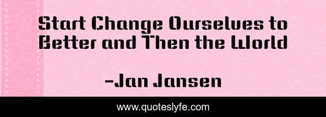 Start Change Ourselves to Better and Then the World