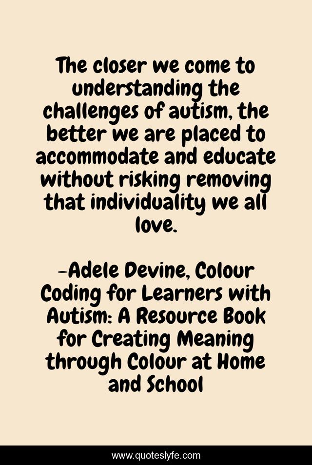 The closer we come to understanding the challenges of autism, the better we are placed to accommodate and educate without risking removing that individuality we all love.