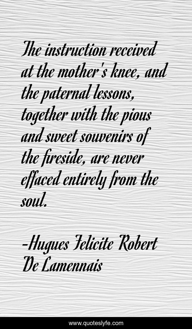 The instruction received at the mother's knee, and the paternal lessons, together with the pious and sweet souvenirs of the fireside, are never effaced entirely from the soul.