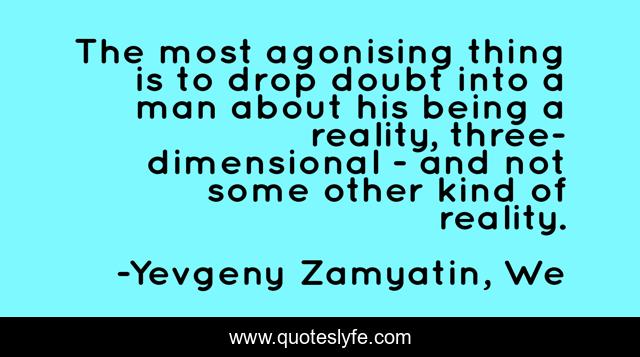 The most agonising thing is to drop doubt into a man about his being a reality, three-dimensional - and not some other kind of reality.