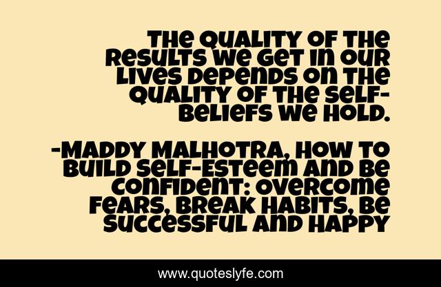 The quality of the results we get in our lives depends on the quality of the self-beliefs we hold.