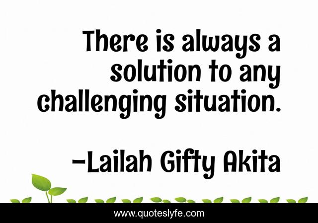 There is always a solution to any challenging situation.