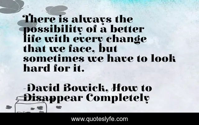 There is always the possibility of a better life with every change that we face, but sometimes we have to look hard for it.