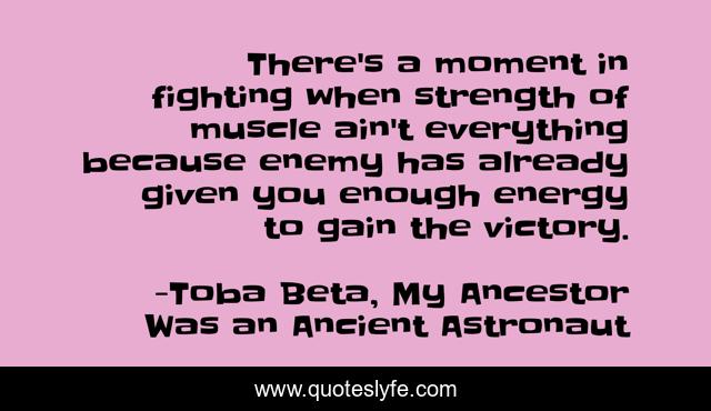There's a moment in fighting when strength of muscle ain't everything because enemy has already given you enough energy to gain the victory.
