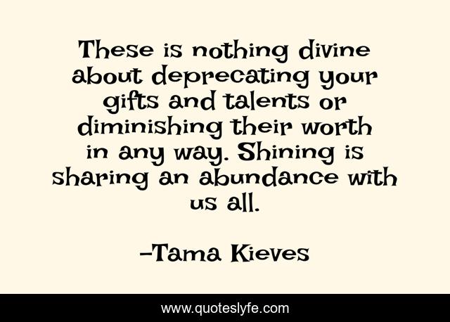 These is nothing divine about deprecating your gifts and talents or diminishing their worth in any way. Shining is sharing an abundance with us all.