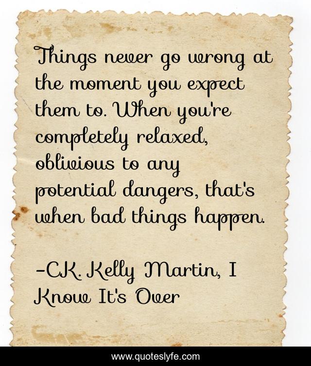 Things never go wrong at the moment you expect them to. When you're completely relaxed, oblivious to any potential dangers, that's when bad things happen.