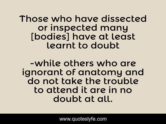 Those who have dissected or inspected many [bodies] have at least learnt to doubt