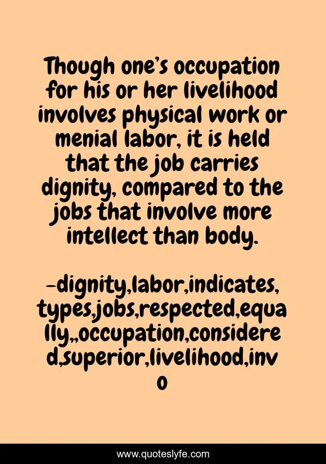 Though one’s occupation for his or her livelihood involves physical work or menial labor, it is held that the job carries dignity, compared to the jobs that involve more intellect than body.