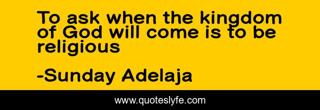 To ask when the kingdom of God will come is to be religious