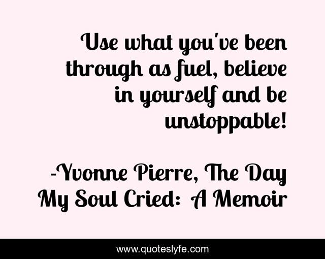 Use what you've been through as fuel, believe in yourself and be unstoppable!