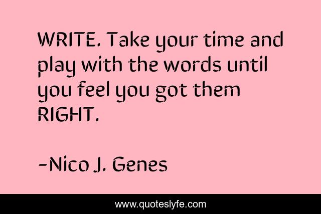 WRITE. Take your time and play with the words until you feel you got them RIGHT.