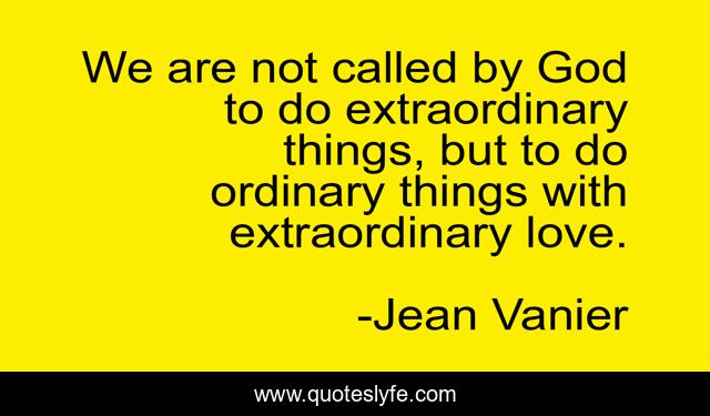 We are not called by God to do extraordinary things, but to do ordinary things with extraordinary love.