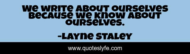 We write about ourselves because we know about ourselves.