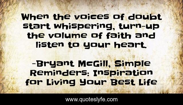 When the voices of doubt start whispering, turn-up the volume of faith and listen to your heart.