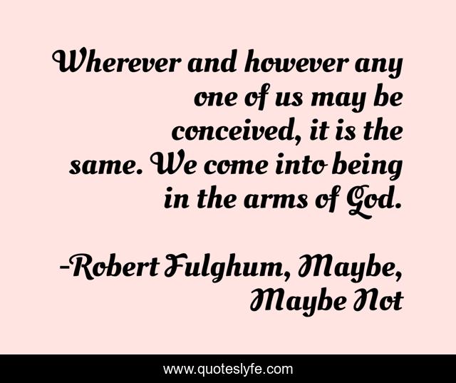Wherever and however any one of us may be conceived, it is the same. We come into being in the arms of God.