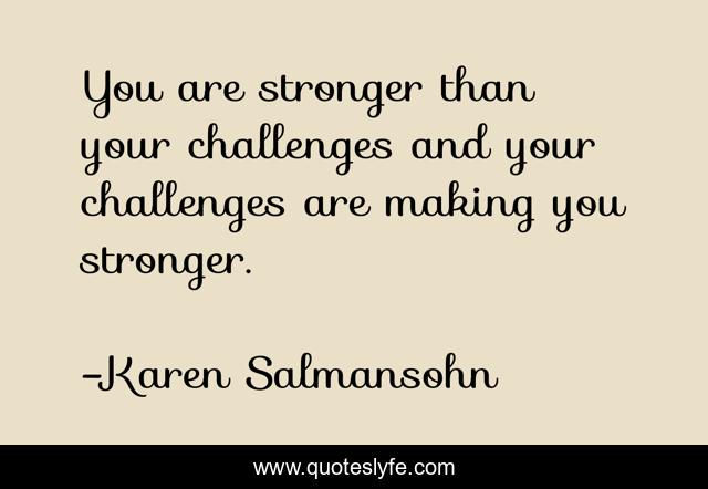 You are stronger than your challenges and your challenges are making you stronger.