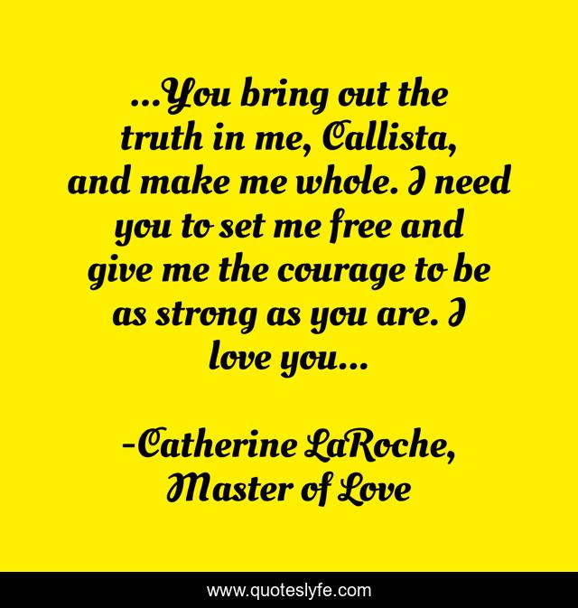 ...You bring out the truth in me, Callista, and make me whole. I need you to set me free and give me the courage to be as strong as you are. I love you...