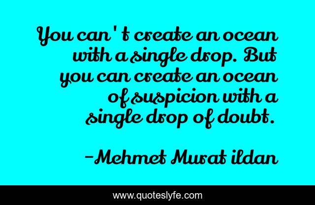 You can't create an ocean with a single drop. But you can create an ocean of suspicion with a single drop of doubt.