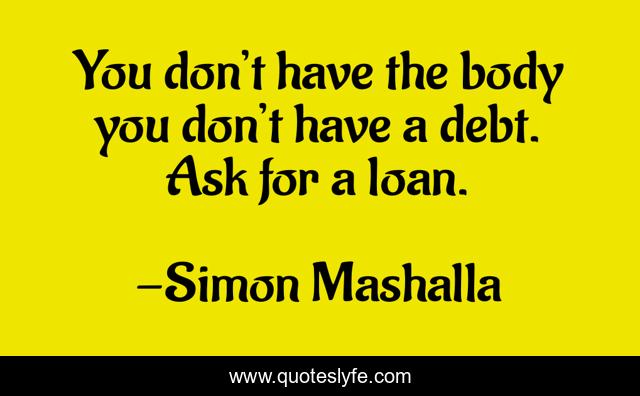 You don’t have the body you don’t have a debt. Ask for a loan.