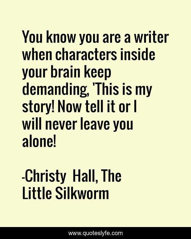 You know you are a writer when characters inside your brain keep demanding, 'This is my story! Now tell it or I will never leave you alone!