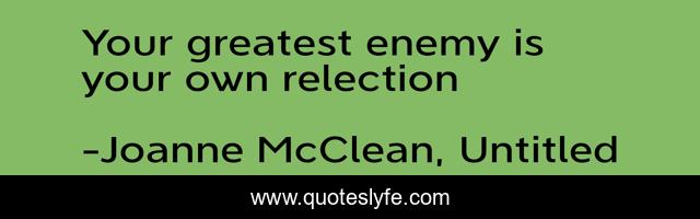 Your greatest enemy is your own relection