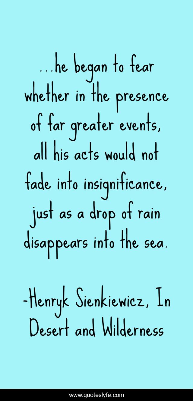 ...he began to fear whether in the presence of far greater events, all his acts would not fade into insignificance, just as a drop of rain disappears into the sea.