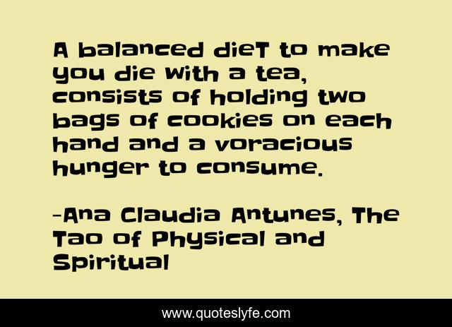 A balanced dieT to make you die with a tea, consists of holding two bags of cookies on each hand and a voracious hunger to consume.