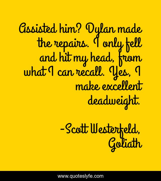 Assisted him? Dylan made the repairs. I only fell and hit my head, from what I can recall. Yes, I make excellent deadweight.