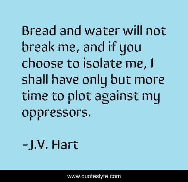 Bread and water will not break me, and if you choose to isolate me, I shall have only but more time to plot against my oppressors.