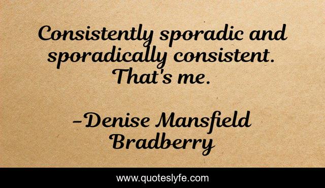 Consistently sporadic and sporadically consistent. That's me.