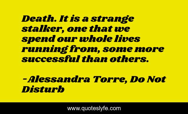 Death. It is a strange stalker, one that we spend our whole lives running from, some more successful than others.