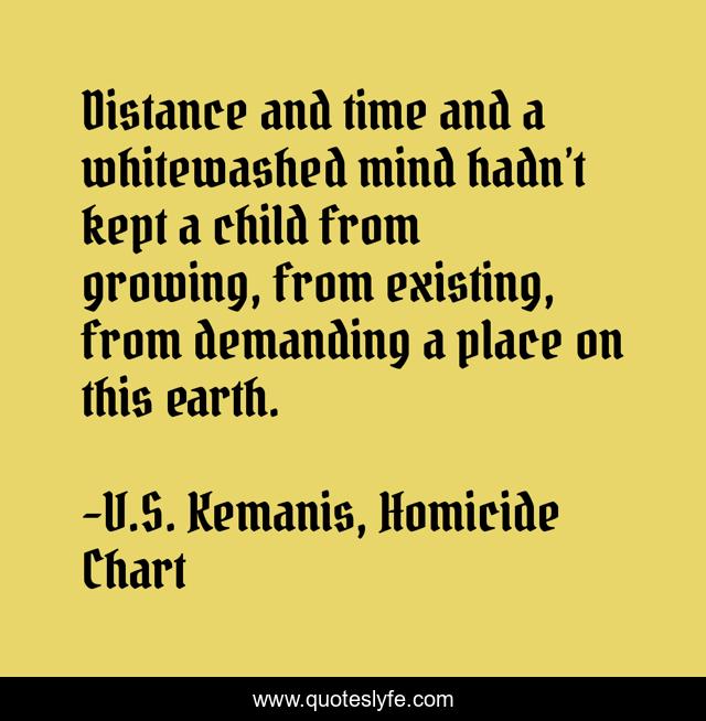 Distance and time and a whitewashed mind hadn’t kept a child from growing, from existing, from demanding a place on this earth.